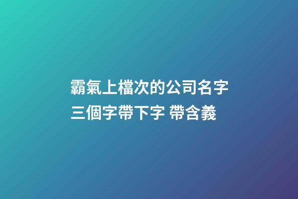霸氣上檔次的公司名字三個字帶下字 帶含義-第1張-公司起名-玄機派